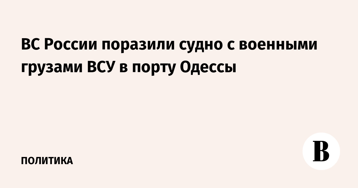 Миниатюра: ВС России поразили судно с военными грузами ВСУ в порту Одессы