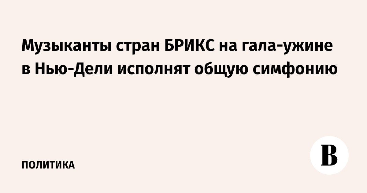 Музыканты стран БРИКС на гала-ужине в Нью-Дели исполнят общую симфонию