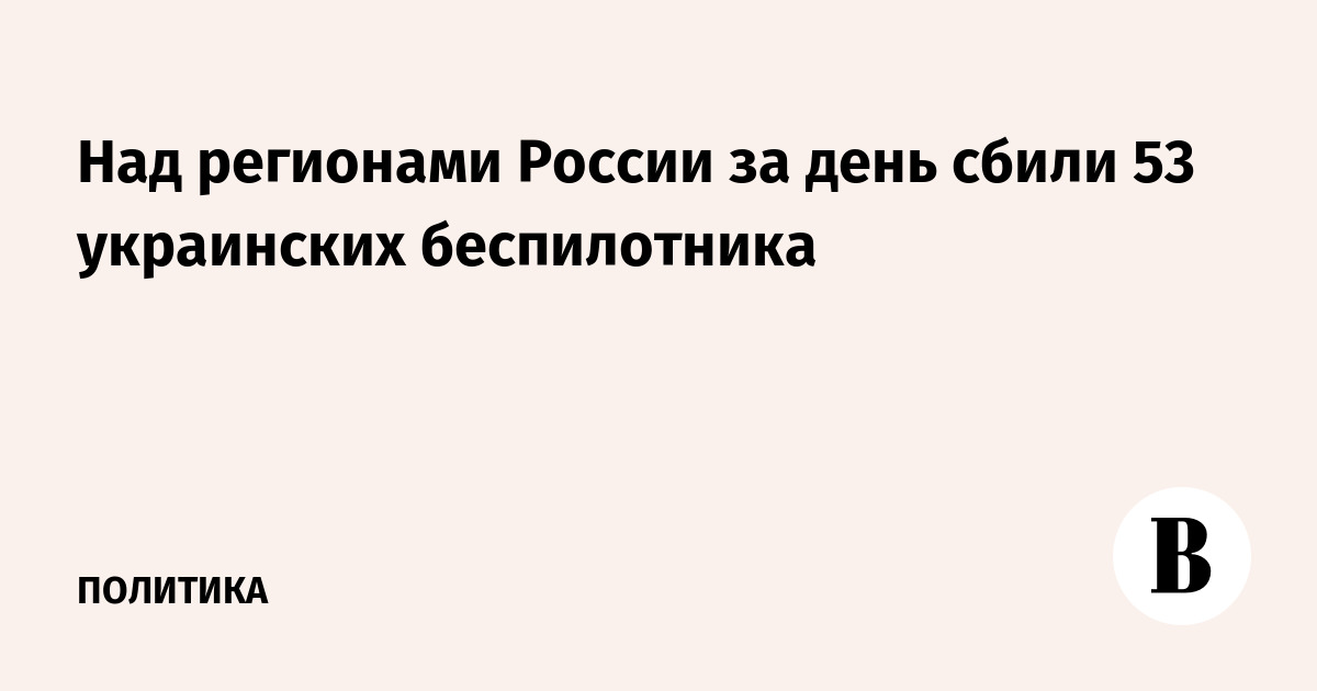 Над регионами России за день сбили 53 украинских беспилотника