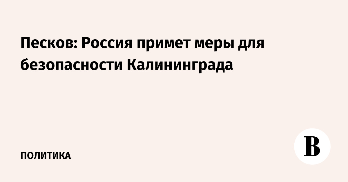 Песков: Россия примет меры для безопасности Калининграда