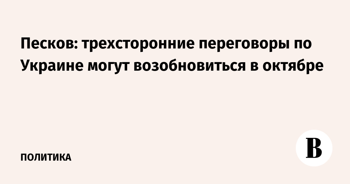 Песков: трехсторонние переговоры по Украине могут возобновиться в октябре