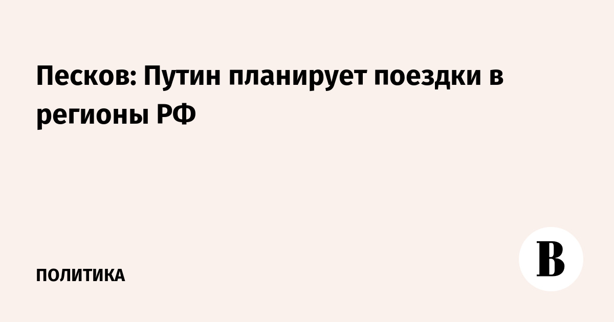 Песков: Путин планирует поездки в регионы РФ