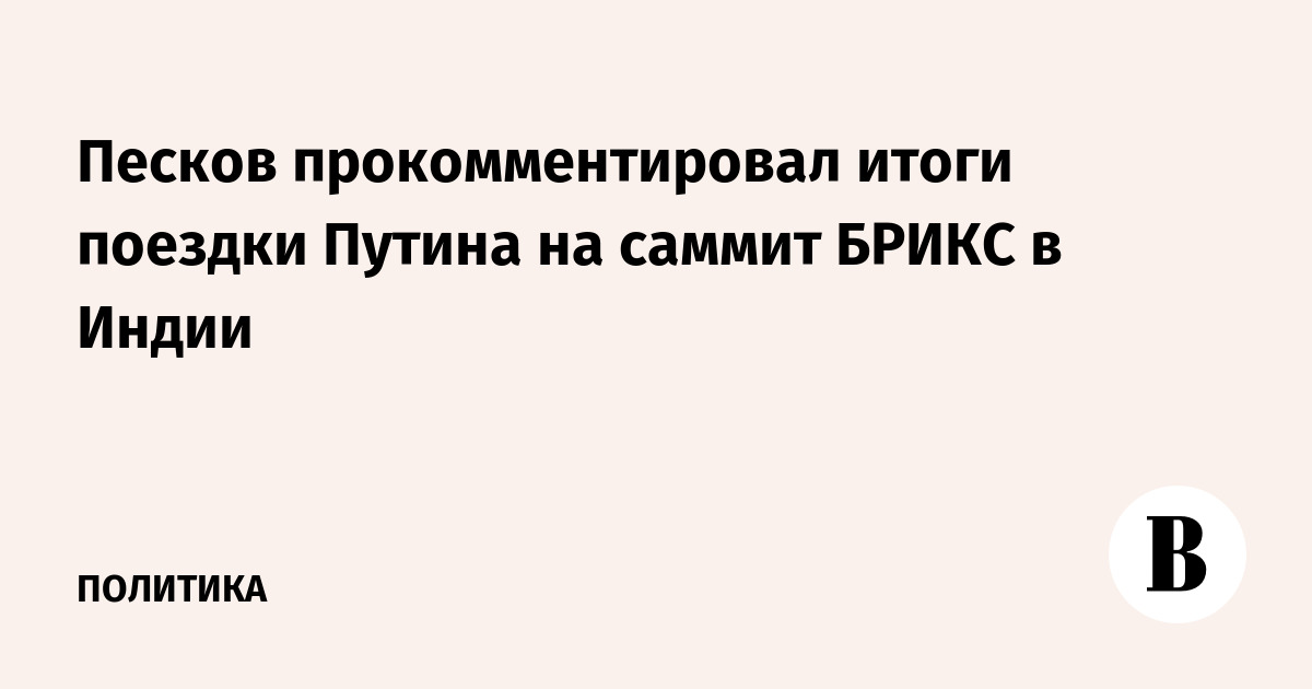 Песков прокомментировал итоги поездки Путина на саммит БРИКС в Индии