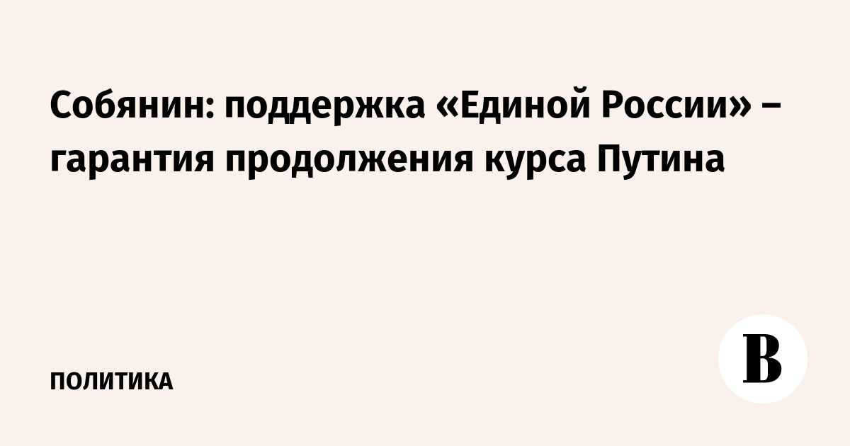 Собянин: поддержка «Единой России» – гарантия продолжения курса Путина