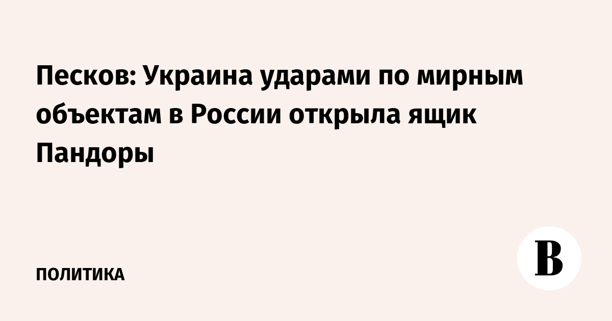 Песков: Украина ударами по мирным объектам в России открыла ящик Пандоры