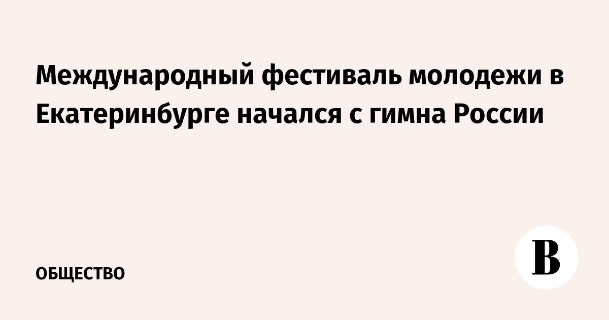 Международный фестиваль молодежи в Екатеринбурге начался с гимна России