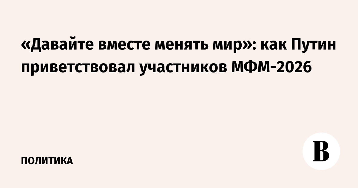«Давайте вместе менять мир»: как Путин приветствовал участников МФМ-2026