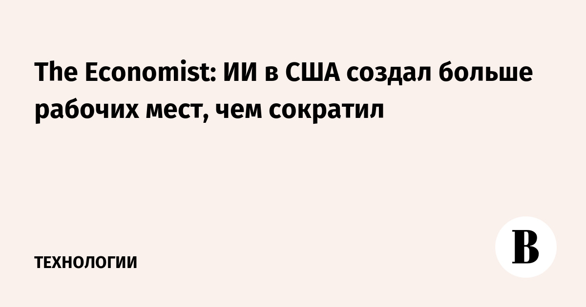 The Economist: ИИ в США создал больше рабочих мест, чем сократил