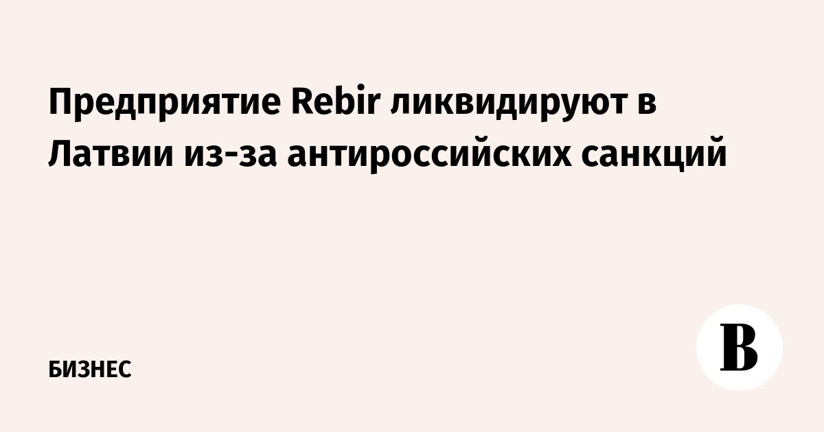 Предприятие Rebir ликвидируют в Латвии из-за антироссийских санкций