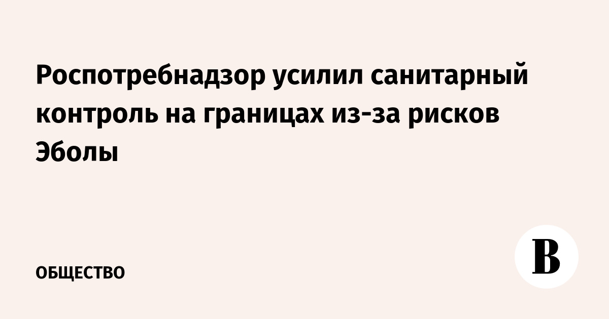Роспотребнадзор усилил санитарный контроль на границах из-за рисков Эболы