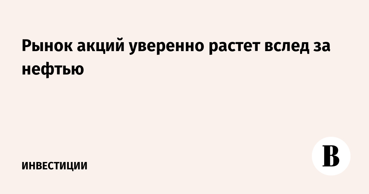 Рынок акций уверенно растет вслед за нефтью