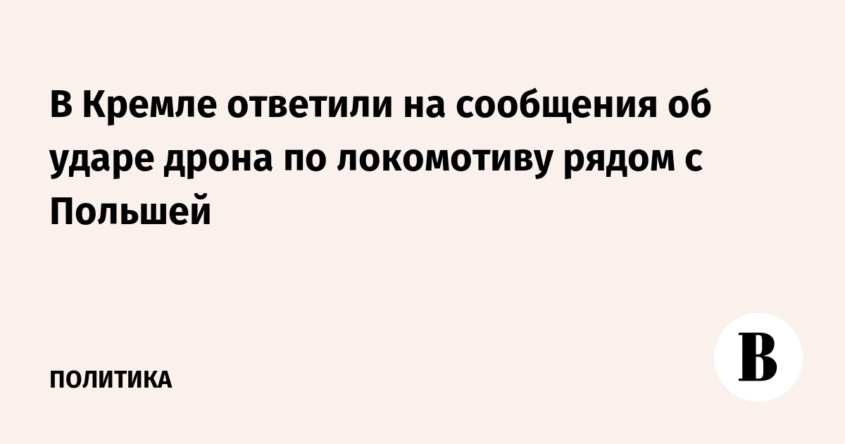 В Кремле ответили на сообщения об ударе дрона по локомотиву рядом с Польшей