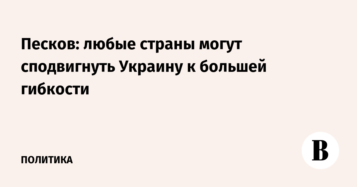 Песков: любые страны могут сподвигнуть Украину к большей гибкости