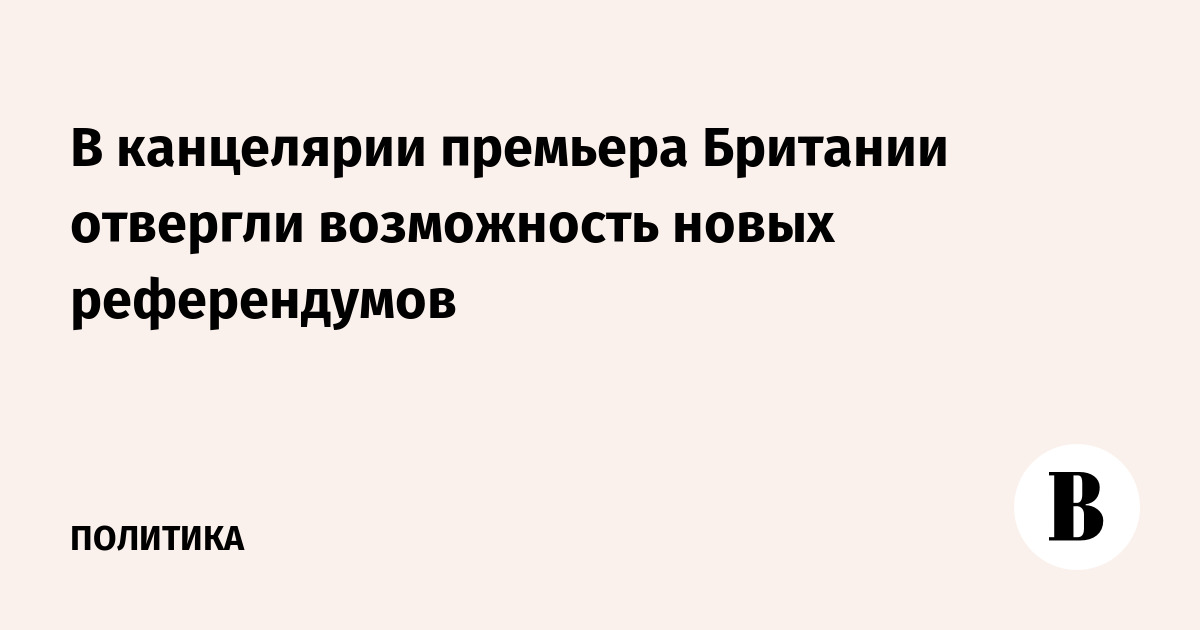 В канцелярии премьера Британии отвергли возможность новых референдумов