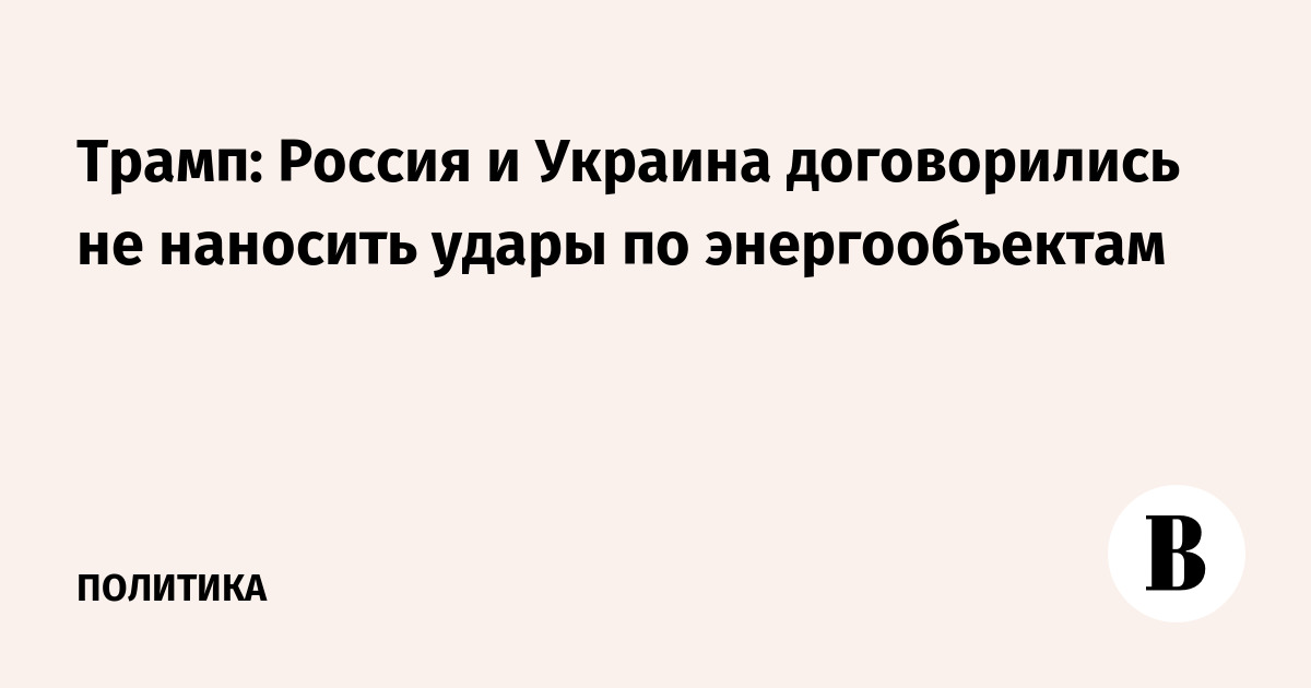 Трамп: Россия и Украина договорились не наносить удары по энергообъектам