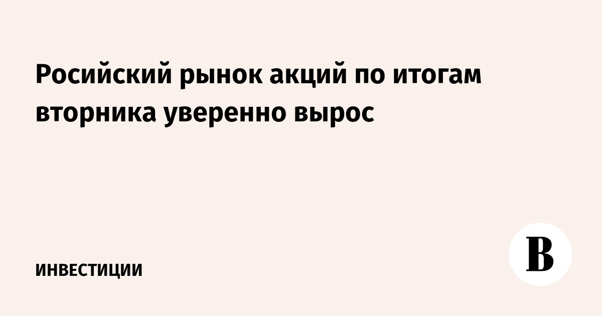 Росийский рынок акций по итогам вторника уверенно вырос