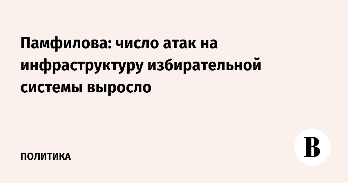 Памфилова рассказала об атаках на инфраструктуру избирательной системы