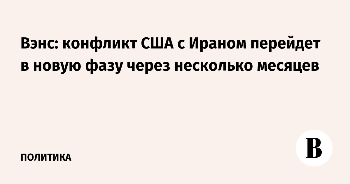 Вэнс: конфликт США с Ираном перейдет в новую фазу через несколько месяцев