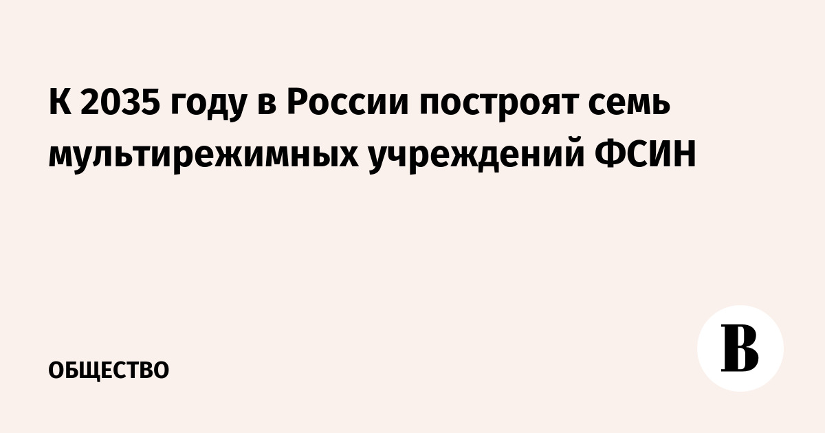 К 2035 году в России построят семь мультирежимных учреждений ФСИН