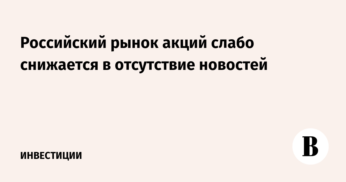 Российский рынок акций слабо снижается в отсутствие новостей
