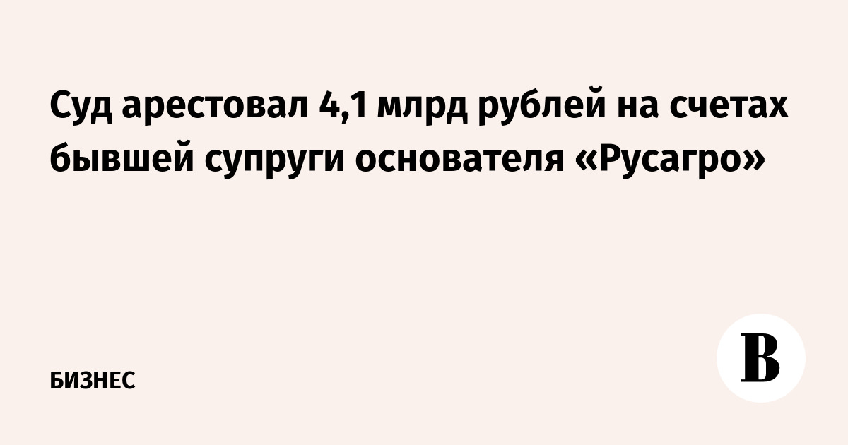 Суд арестовал 4,1 млрд рублей на счетах бывшей супруги основателя «Русагро»