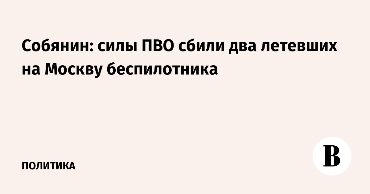Собянин: силы ПВО сбили два летевших на Москву беспилотника