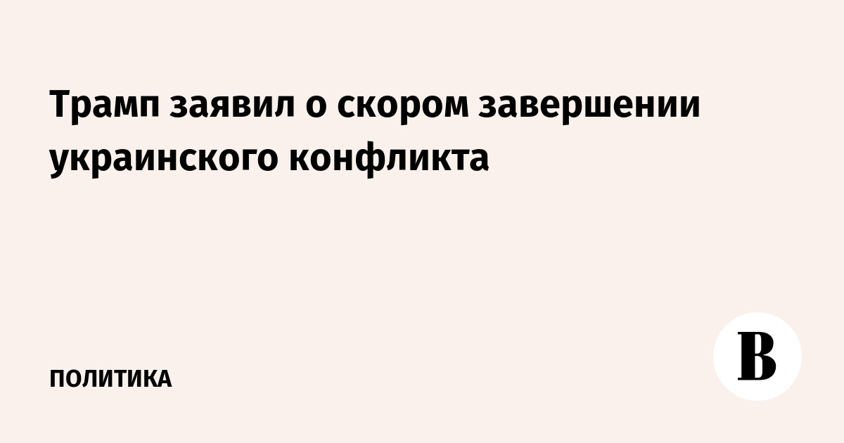 Трамп заявил о скором завершении украинского конфликта