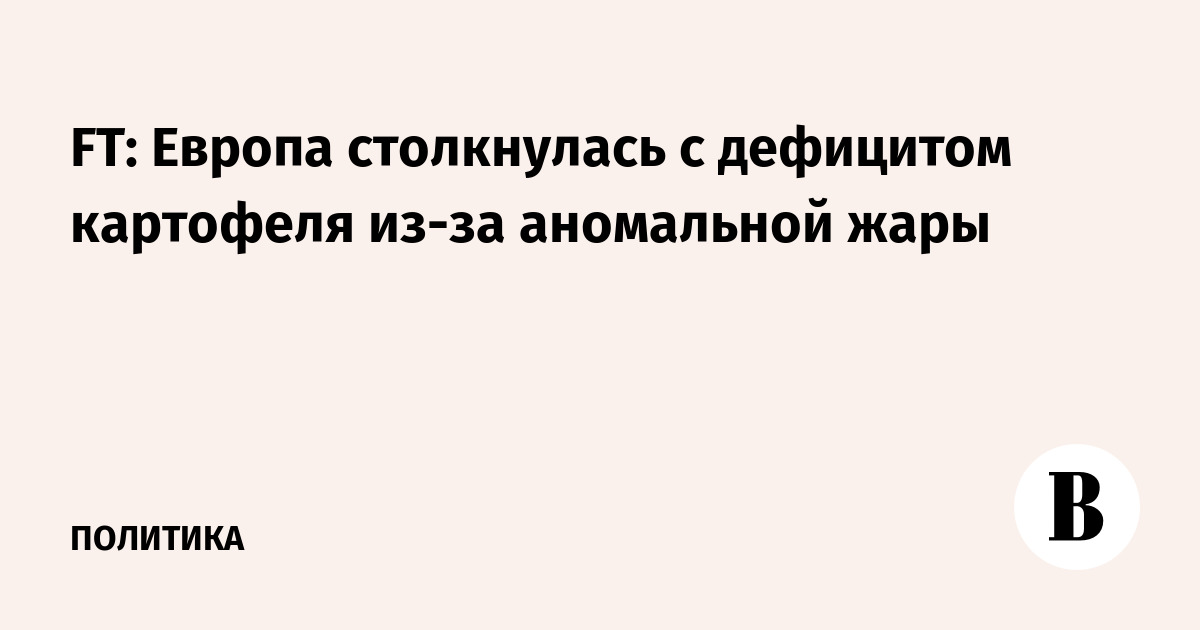 FT: Европа столкнулась с дефицитом картофеля из-за аномальной жары