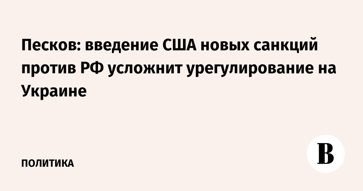 Песков: введение США новых санкций против РФ усложнит урегулирование на Украине