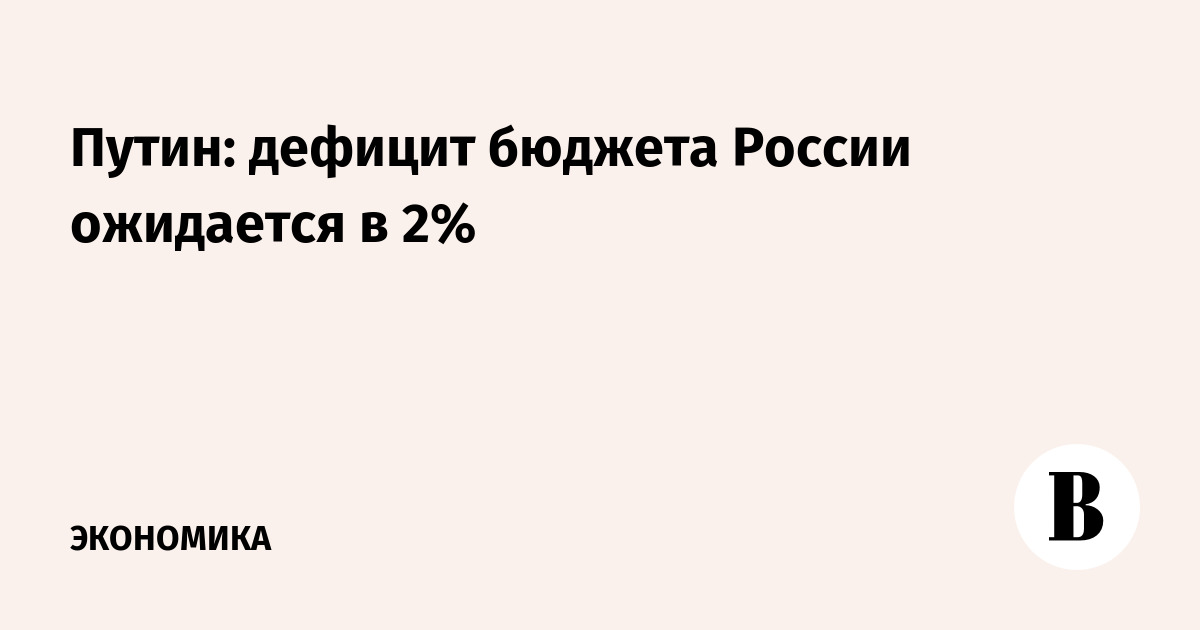 Путин: дефицит бюджета России ожидается в 2%