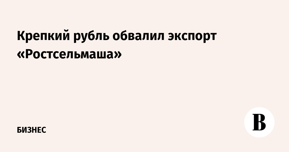 Крепкий рубль обвалил экспорт «Ростсельмаша»