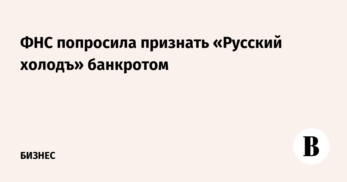 ФНС попросила признать «Русский холодъ» банкротом