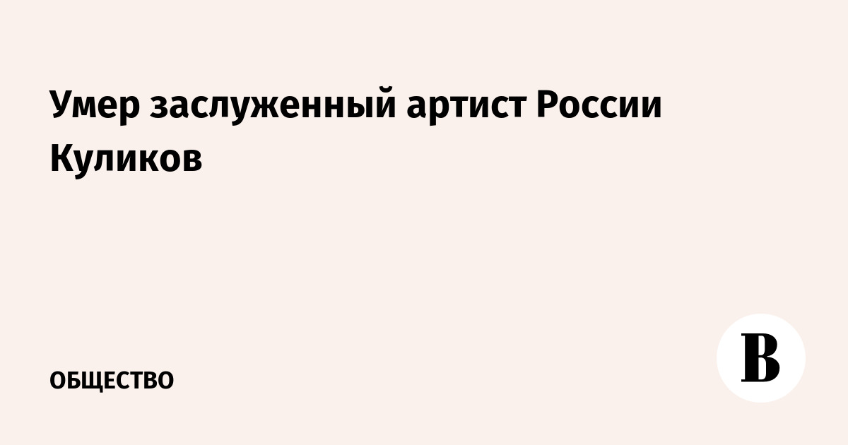 Умер заслуженный артист России Куликов