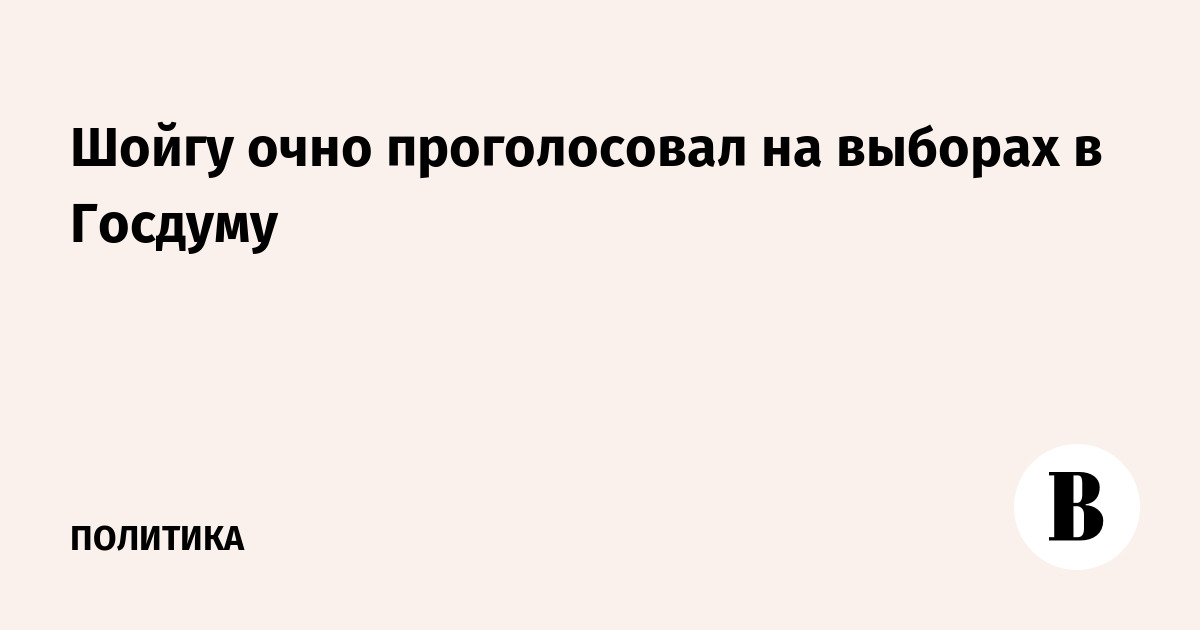 Шойгу очно проголосовал на выборах в Госдуму