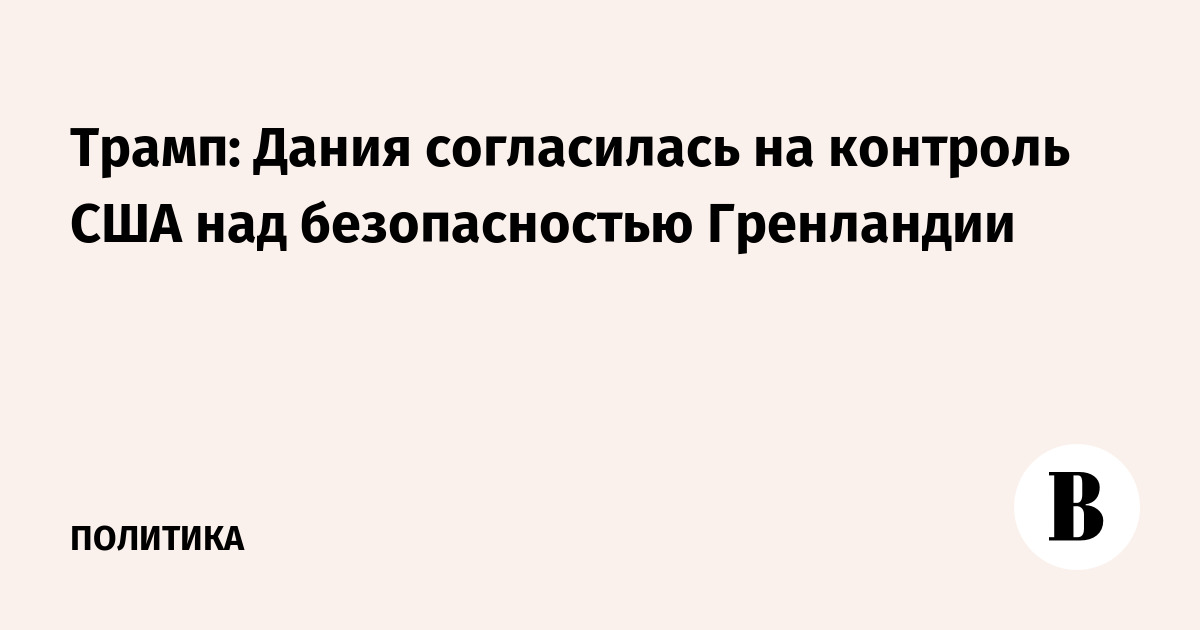 Трамп: Дания согласилась на контроль США над безопасностью Гренландии