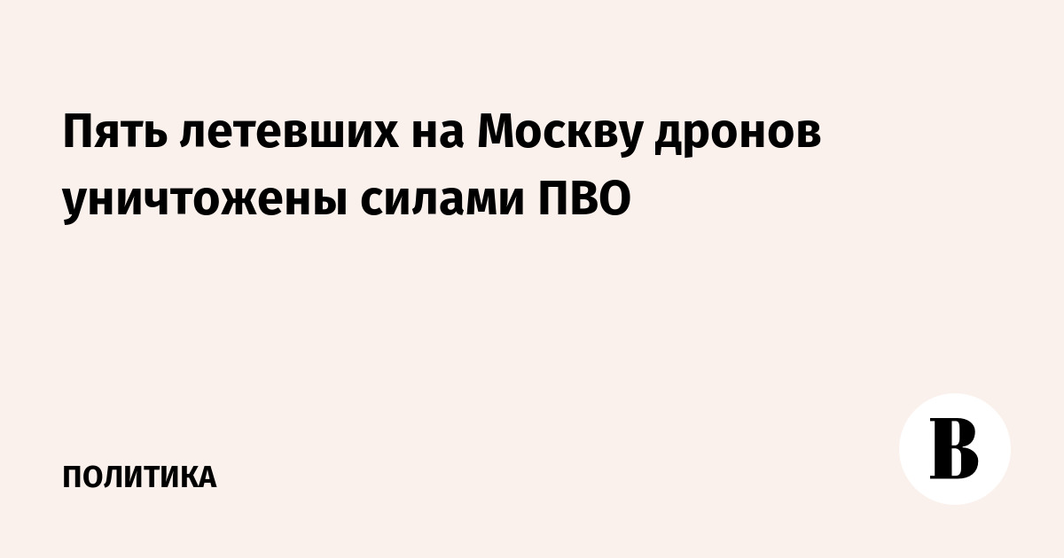 Пять летевших на Москву дронов уничтожены силами ПВО