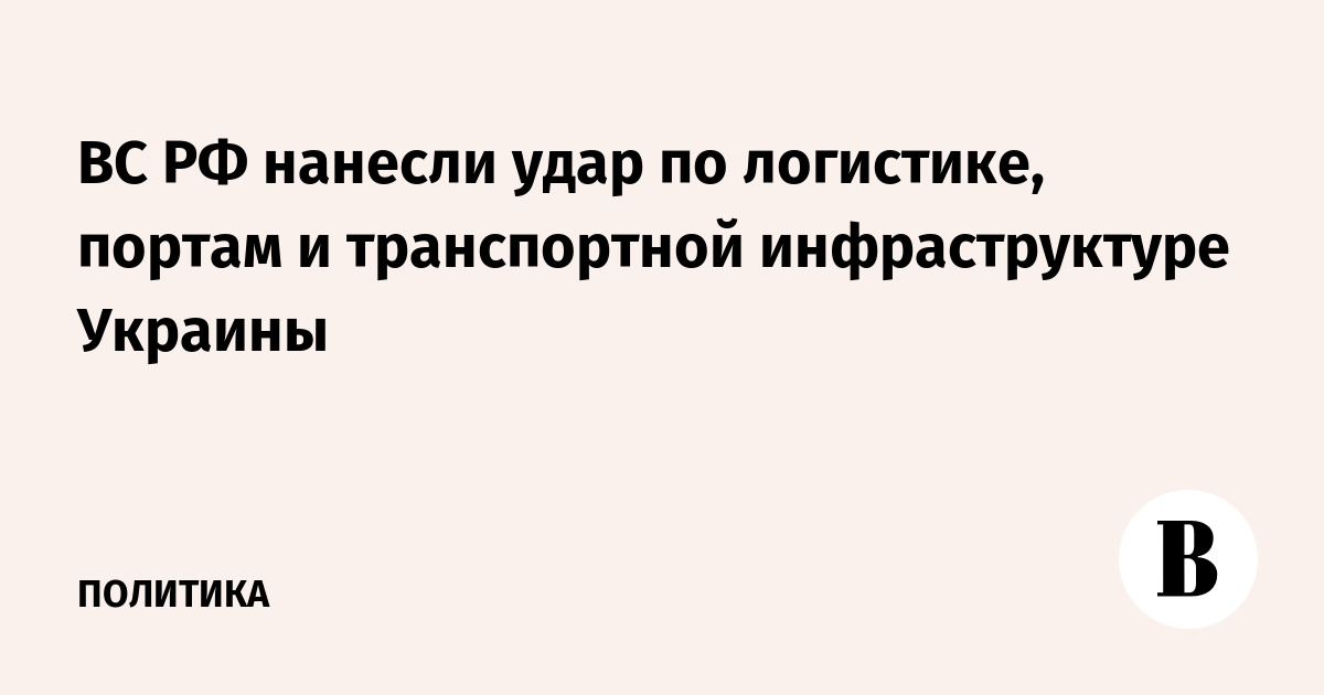 ВС РФ нанесли удар по логистике, портам и транспортной инфраструктуре Украины