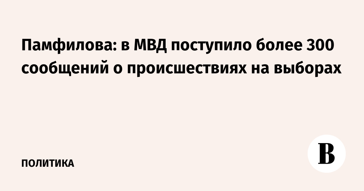 Памфилова: в МВД поступило более 300 сообщений о происшествиях на выборах