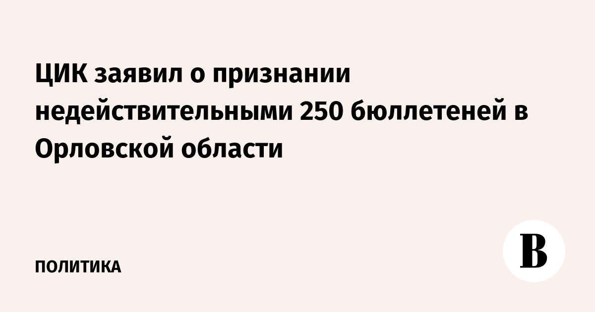 ЦИК заявил о признании недействительными 250 бюллетеней в Орловской области