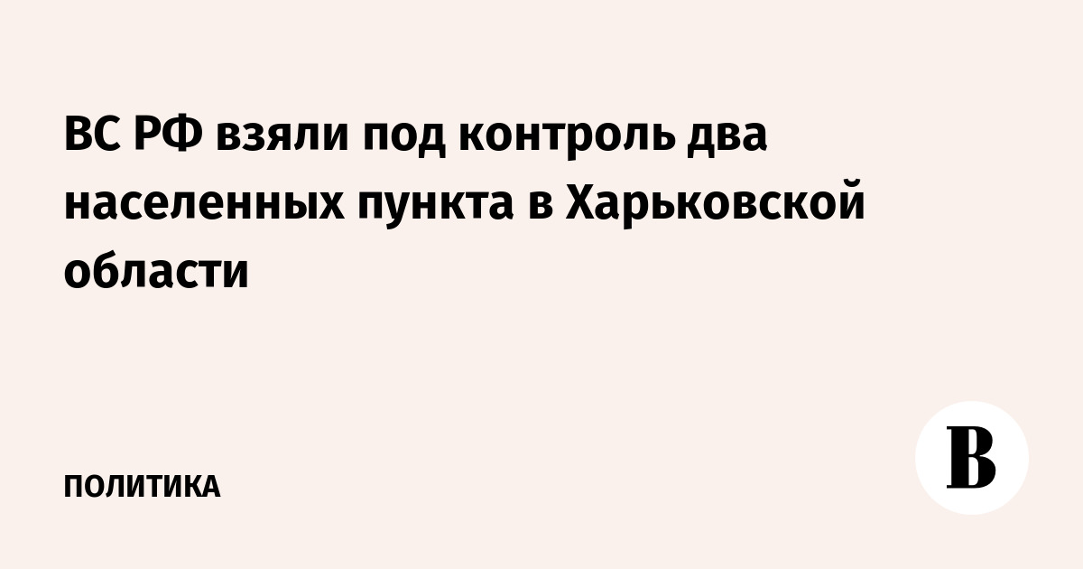 ВС РФ взяли под контроль два населенных пункта в Харьковской области
