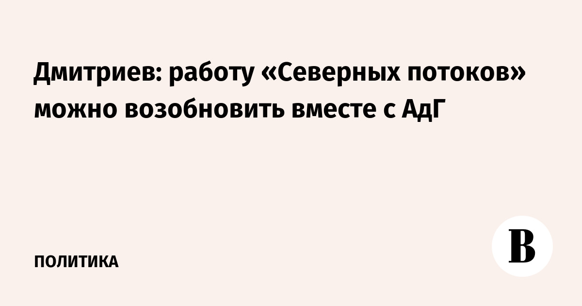 Дмитриев: работу «Северных потоков» можно возобновить вместе с АдГ