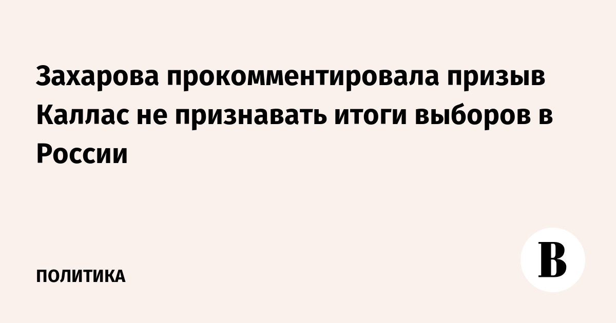 Захарова прокомментировала призыв Каллас не признавать итоги выборов в России