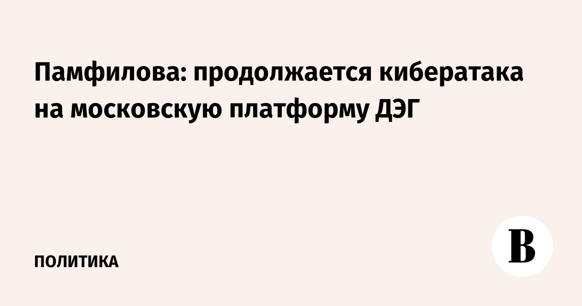 Памфилова: продолжается кибератака на московскую платформу ДЭГ