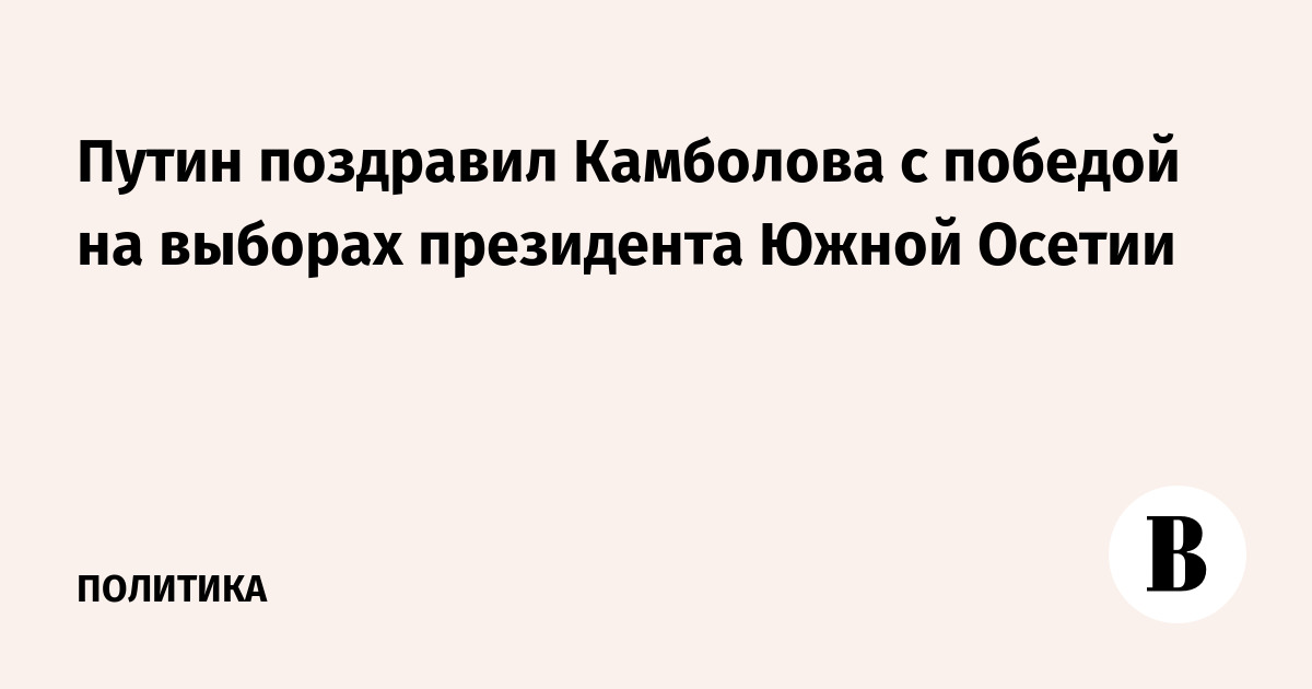 Путин поздравил Камболова с победой на выборах президента Южной Осетии