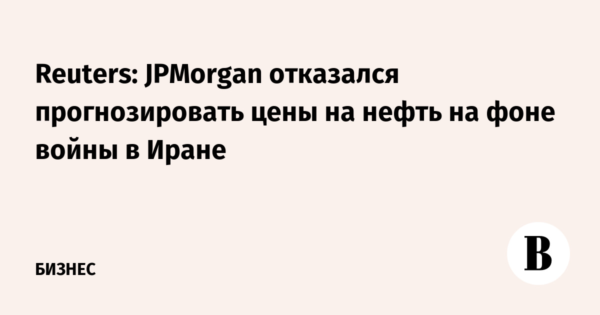 Reuters: JPMorgan отказался прогнозировать цены на нефть на фоне войны в Иране