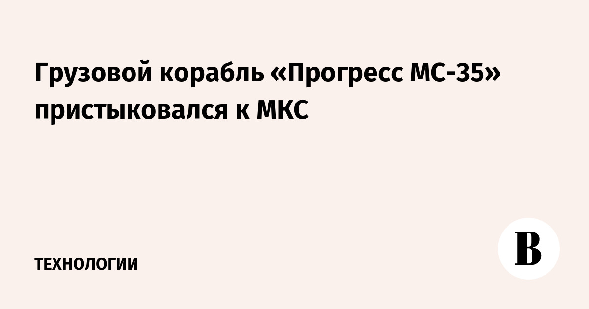 Грузовой корабль «Прогресс МС-35» пристыковался к МКС