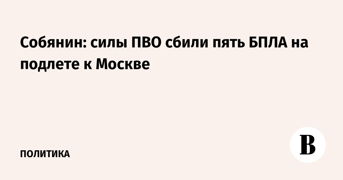 Собянин: силы ПВО сбили пять БПЛА на подлете к Москве