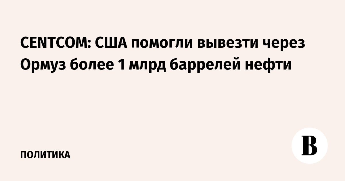CENTCOM: США помогли вывезти через Ормуз более 1 млрд баррелей нефти