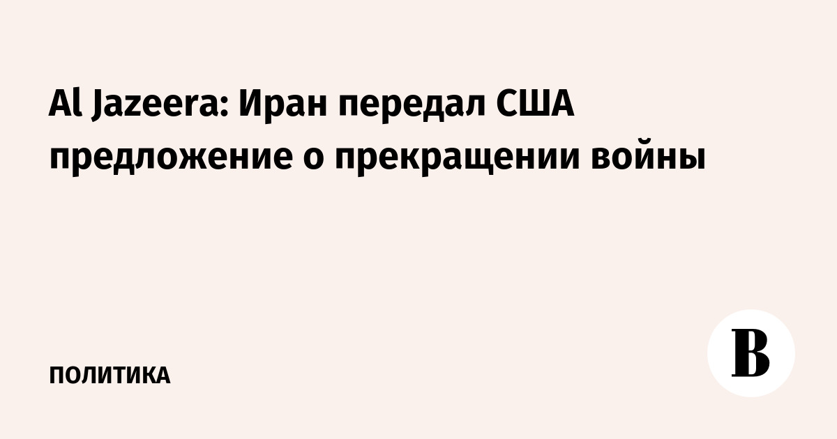 Al Jazeera: Иран передал США предложение о прекращении войны