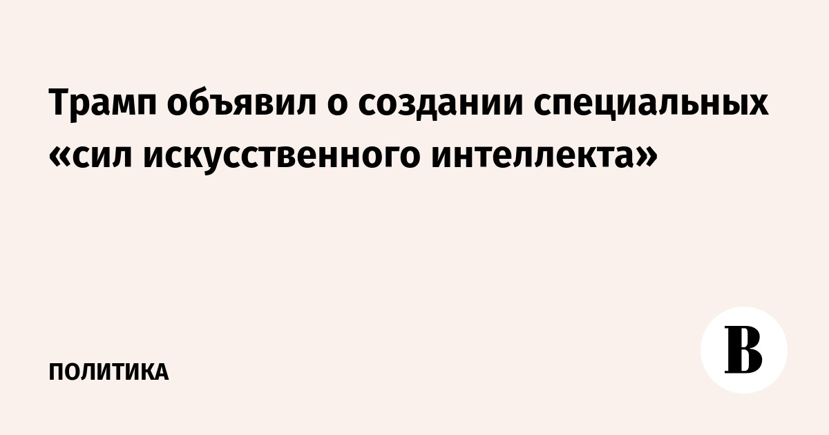 Трамп объявил о создании специальных «сил искусственного интеллекта»